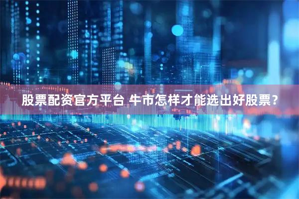 股票配资官方平台 牛市怎样才能选出好股票？