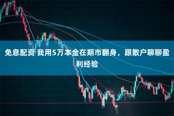免息配资 我用5万本金在期市翻身，跟散户聊聊盈利经验