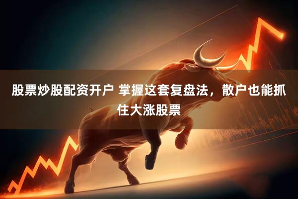 股票炒股配资开户 掌握这套复盘法，散户也能抓住大涨股票