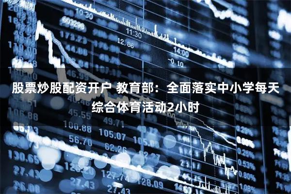 股票炒股配资开户 教育部：全面落实中小学每天综合体育活动2小时
