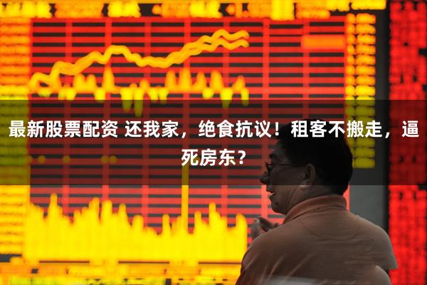 最新股票配资 还我家，绝食抗议！租客不搬走，逼死房东？