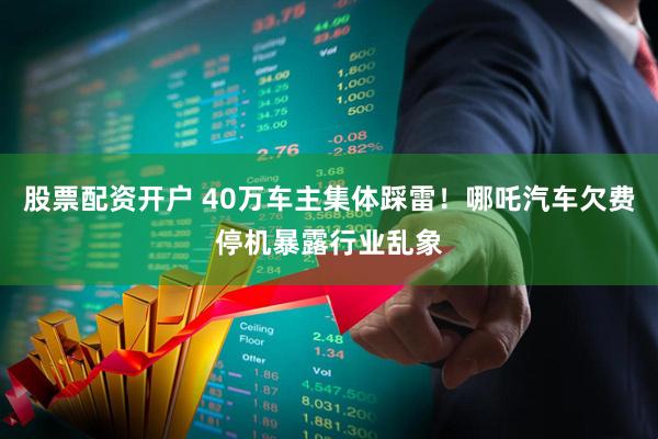 股票配资开户 40万车主集体踩雷！哪吒汽车欠费停机暴露行业乱象