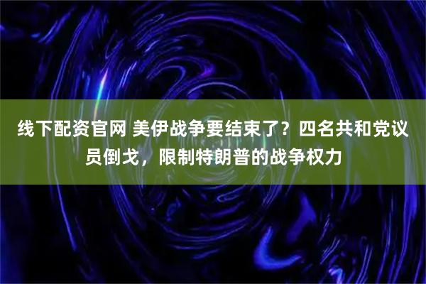线下配资官网 美伊战争要结束了？四名共和党议员倒戈，限制特朗普的战争权力