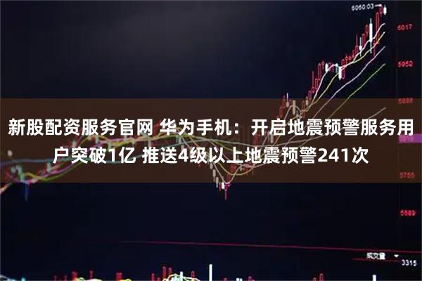 新股配资服务官网 华为手机：开启地震预警服务用户突破1亿 推送4级以上地震预警241次