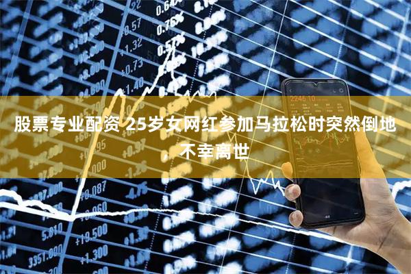 股票专业配资 25岁女网红参加马拉松时突然倒地，不幸离世