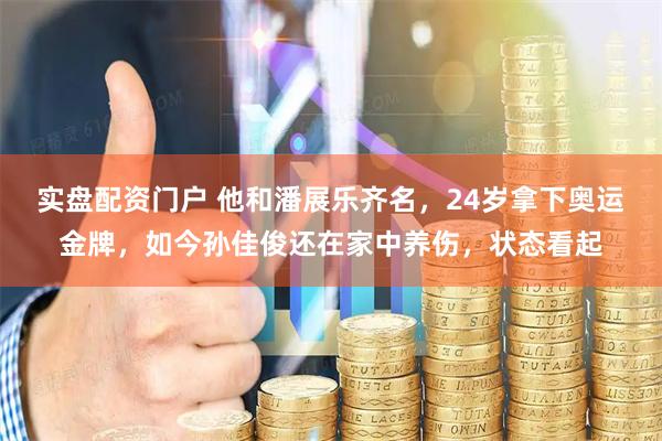 实盘配资门户 他和潘展乐齐名，24岁拿下奥运金牌，如今孙佳俊还在家中养伤，状态看起